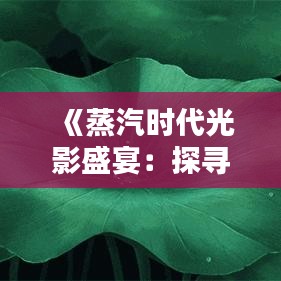 《蒸汽时代光影盛宴：探寻热门蒸汽电影魅力》
