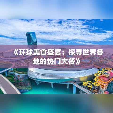《环球美食盛宴：探寻世界各地的热门大餐》