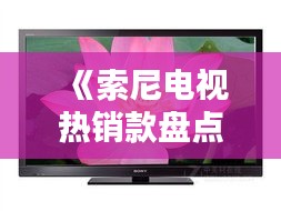 《索尼电视热销款盘点：画质与设计的完美融合》