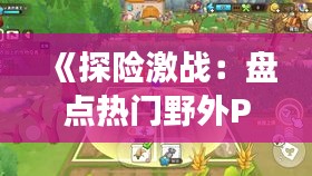 《探险激战：盘点热门野外PK游戏，畅享户外竞技乐趣》