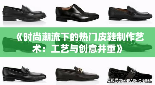 《时尚潮流下的热门皮鞋制作艺术：工艺与创意并重》