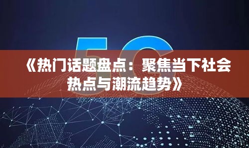 《热门话题盘点：聚焦当下社会热点与潮流趋势》
