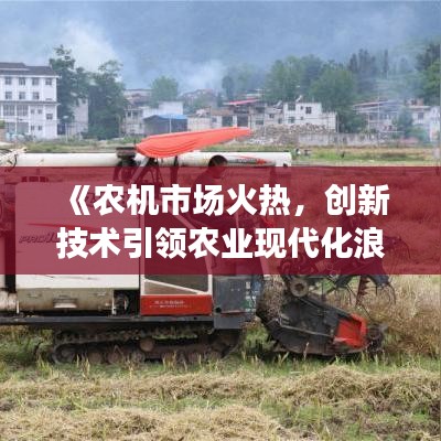 《农机市场火热，创新技术引领农业现代化浪潮》