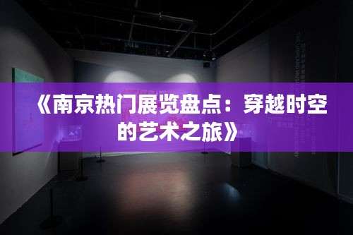 《南京热门展览盘点：穿越时空的艺术之旅》