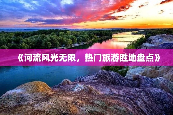 《河流风光无限，热门旅游胜地盘点》