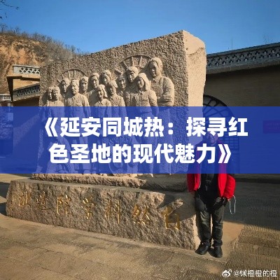 《延安同城热：探寻红色圣地的现代魅力》
