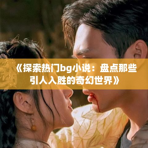 《探索热门bg小说：盘点那些引人入胜的奇幻世界》