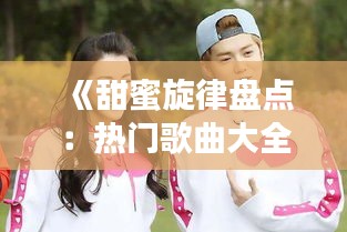 《甜蜜旋律盘点：热门歌曲大全甜心推荐》