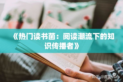 《热门读书菌：阅读潮流下的知识传播者》