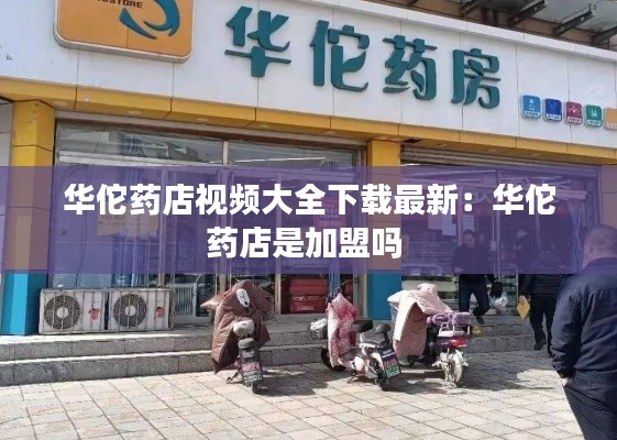 华佗药店视频大全下载最新：华佗药店是加盟吗 
