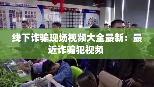 线下诈骗现场视频大全最新：最近诈骗犯视频 