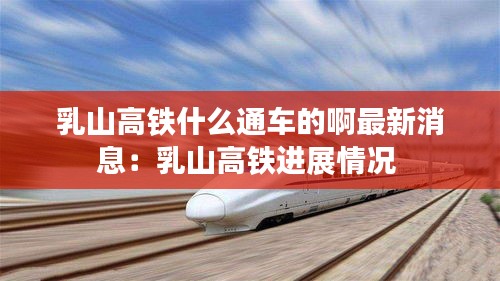 乳山高铁什么通车的啊最新消息：乳山高铁进展情况 