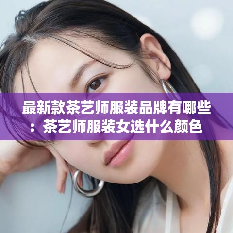 最新款茶艺师服装品牌有哪些：茶艺师服装女选什么颜色 