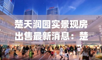 楚天润园实景现房出售最新消息：楚天都市润园有万达广场的规划吗 