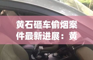 黄石砸车偷烟案件最新进展：黄石大案 