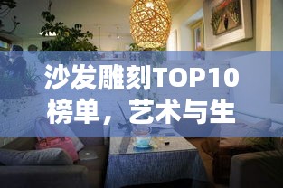沙发雕刻TOP10榜单，艺术与生活完美融合，创意家居雕刻精选推荐！