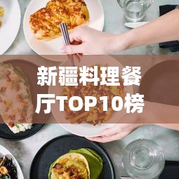 新疆料理餐厅TOP10榜单揭晓，地道美食之旅，绝佳去处体验