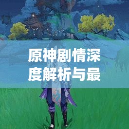 原神剧情深度解析与最新评分，主观评价带你领略故事魅力