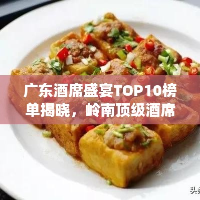 广东酒席盛宴TOP10榜单揭晓，岭南顶级酒席盛宴盘点