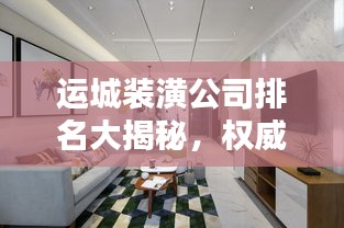 运城装潢公司排名大揭秘，权威解析，优质企业一览无余