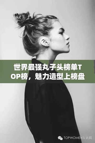 世界最强丸子头榜单TOP榜，魅力造型上榜盘点！