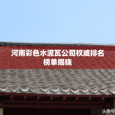 河南彩色水泥瓦公司权威排名榜单揭晓