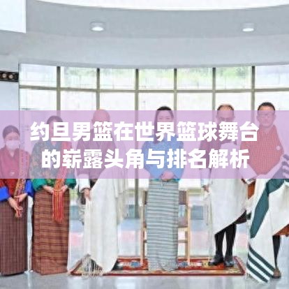 约旦男篮在世界篮球舞台的崭露头角与排名解析