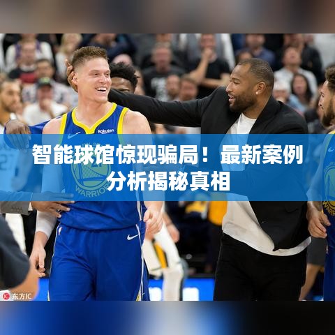 智能球馆惊现骗局！最新案例分析揭秘真相