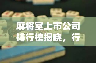 麻将室上市公司排行榜揭晓，行业影响力深度解析