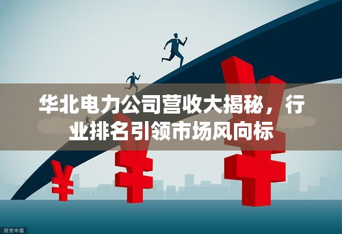 华北电力公司营收大揭秘，行业排名引领市场风向标