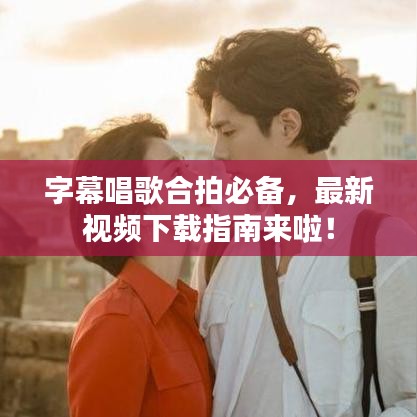 字幕唱歌合拍必备，最新视频下载指南来啦！