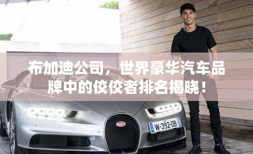 布加迪公司，世界豪华汽车品牌中的佼佼者排名揭晓！