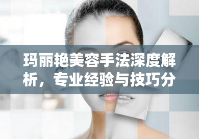 玛丽艳美容手法深度解析，专业经验与技巧分享，轻松打造美丽容颜！