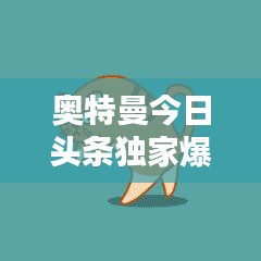奥特曼今日头条独家爆料，最新消息一网打尽