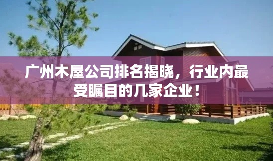 广州木屋公司排名揭晓，行业内最受瞩目的几家企业！
