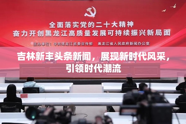 吉林新丰头条新闻，展现新时代风采，引领时代潮流