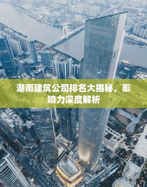 湖南建筑公司排名大揭秘，影响力深度解析
