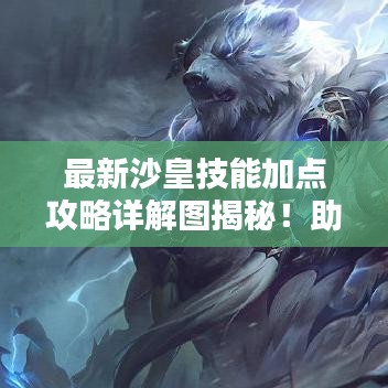 最新沙皇技能加点攻略详解图揭秘！助你轻松掌握技能加点技巧！