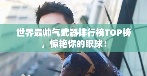 世界最帅气武器排行榜TOP榜，惊艳你的眼球！