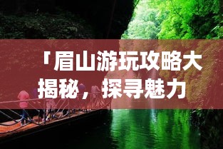 「眉山游玩攻略大揭秘，探寻魅力东坡的绝佳之旅」