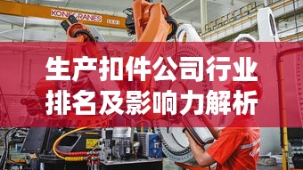 生产扣件公司行业排名及影响力解析