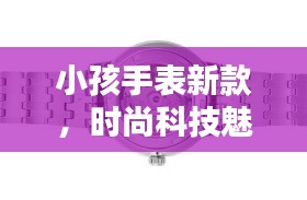 小孩手表新款，时尚科技魅力融合，引领潮流新风尚！