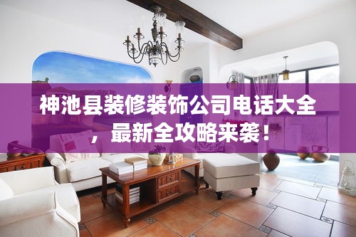 神池县装修装饰公司电话大全，最新全攻略来袭！