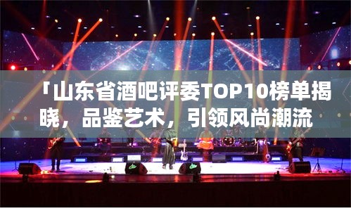 「山东省酒吧评委TOP10榜单揭晓，品鉴艺术，引领风尚潮流」