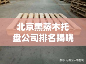 北京熏蒸木托盘公司排名揭晓，行业影响力不容小觑