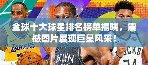 全球十大球星排名榜单揭晓，震撼图片展现巨星风采！