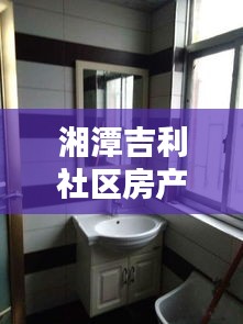湘潭吉利社区房产最新动态揭秘，优质房源出售与最新消息速递