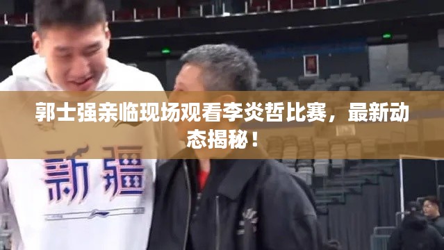郭士强亲临现场观看李炎哲比赛，最新动态揭秘！