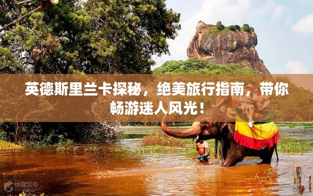 英德斯里兰卡探秘，绝美旅行指南，带你畅游迷人风光！