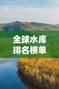 全球水库排名榜单大揭秘，探秘世界最大水库的壮丽风采！